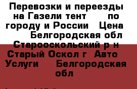 Перевозки и переезды на Газели тент 4.20 по городу и России › Цена ­ 500 - Белгородская обл., Старооскольский р-н, Старый Оскол г. Авто » Услуги   . Белгородская обл.